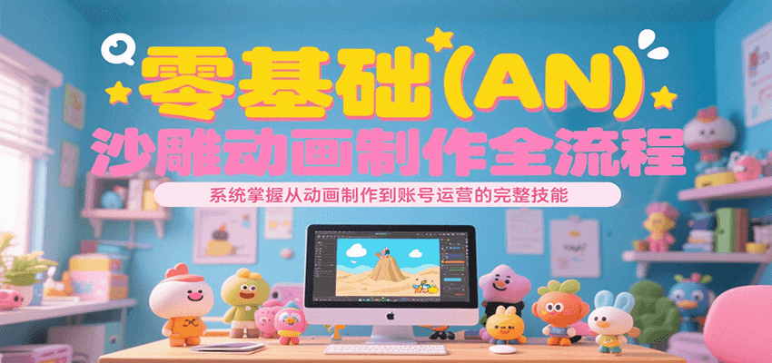 零基础（AN）沙雕动画制作全流程：系统掌握从动画制作到账号运营的完整技能