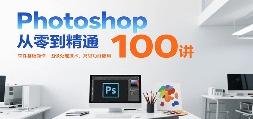 Photoshop从零到精通100讲：基础操作+图像处理+高级功能全攻略