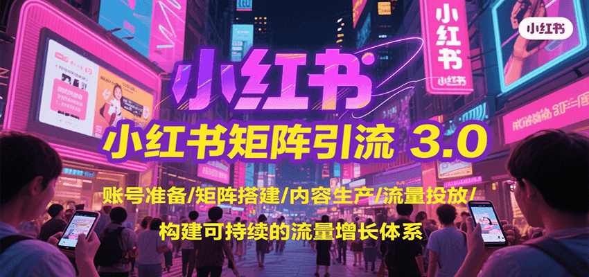 小红书矩阵引流3.0：SOE系统化运营，账号准备/矩阵搭建/内容生产/流量投放/可持续增长全链路构建