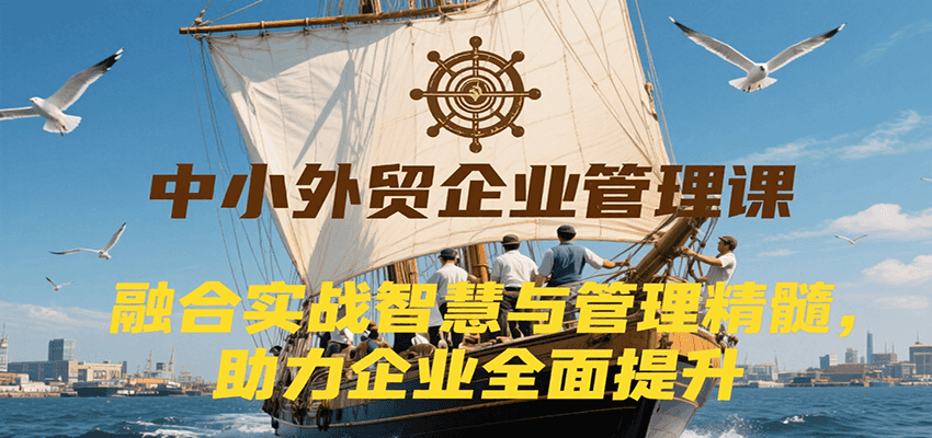 中小外贸企业管理课：实战智慧与管理精髓融合，全面提升企业管理水平