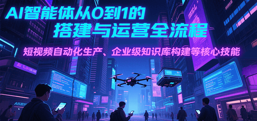 AI智能体从0到1搭建运营全攻略：短视频自动化+企业级知识库构建核心技能