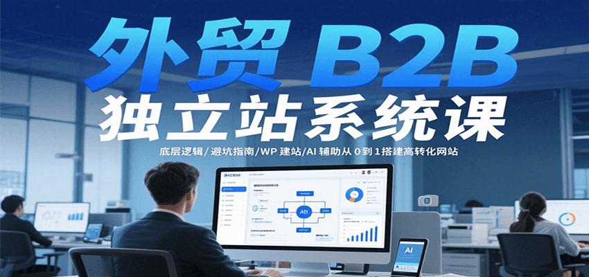 外贸B2B独立站系统课：从0到1高转化搭建全攻略（底层逻辑+WP建站+AI避坑指南实操）