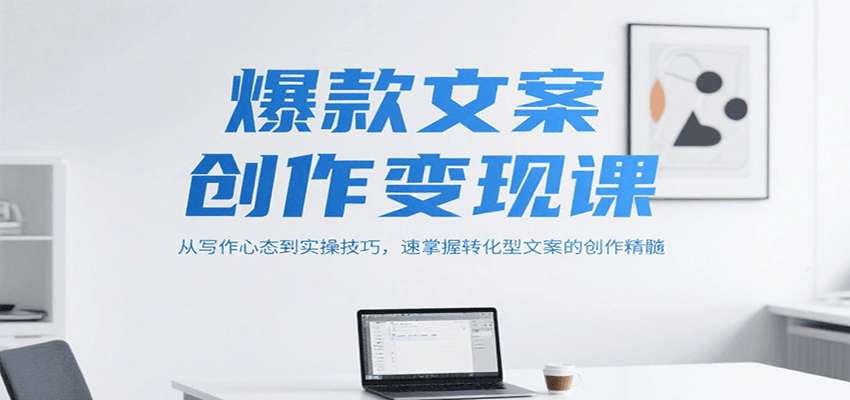 爆款文案变现课：从写作心态到实操技巧，0基础速掌握转化型文案创作精髓
