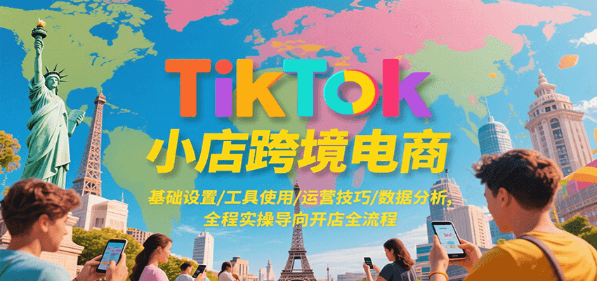 TikTok小店跨境电商开店全流程：基础设置+工具使用+运营技巧+数据分析，从0到1实操指南
