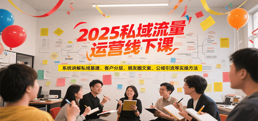 2025私域流量运营线下课：系统讲解私域基建/客户分层/朋友圈文案/公域引流等实操全攻略