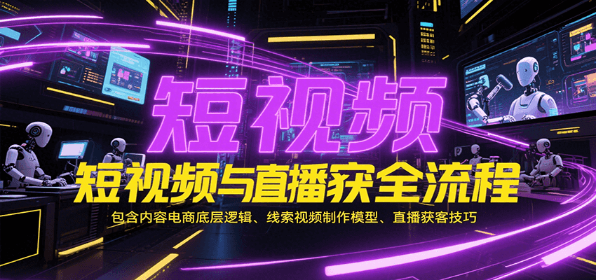 短视频与直播获客全流程：深度解析内容电商底层逻辑、线索视频制作模型、直播获客技巧