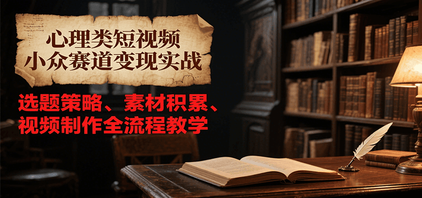 【心理类短视频】小众赛道从0到1变现：选题策略+素材积累+视频制作全流程攻略