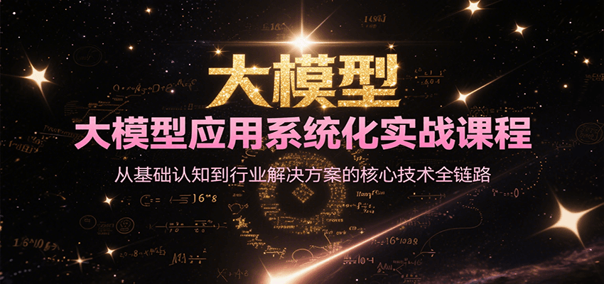 大模型应用系统化实战课：从基础认知到行业解决方案的全链路核心技术掌握