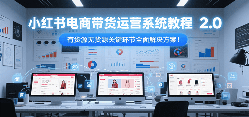 小红书电商带货运营系统教程2.0：有货源无货源关键环节全面解决方案