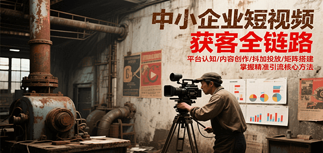 中小企业短视频获客全链路：从平台认知到矩阵搭建，内容创作+抖加投放精准引流核心方法