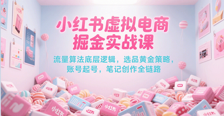 小红书虚拟电商掘金实战课：从0到1拆解流量算法底层逻辑+选品黄金法则+起号爆款笔记全链路