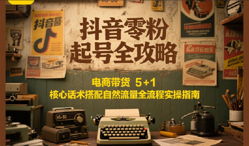 抖音零粉起号从0到1：电商带货5+1核心话术获取自然流量全流程实操指南
