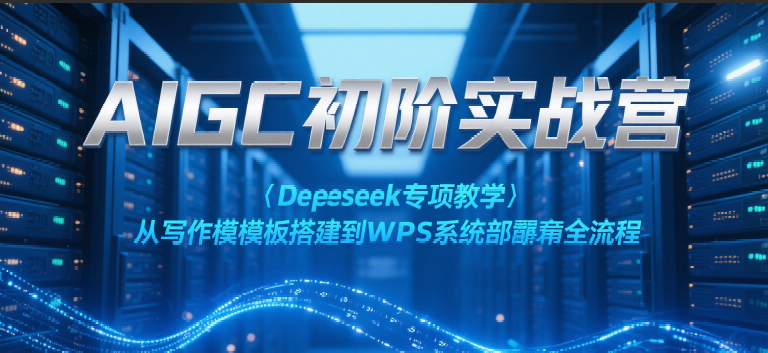 AIGC初阶实战营：Deepseek专项教学，从写作模板搭建到WPS系统部署全流程指南