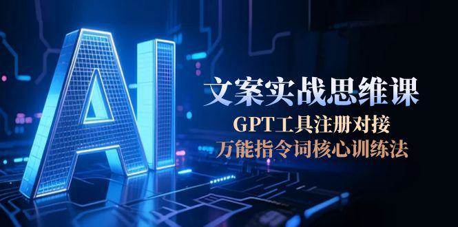 GPT工具注册对接+万能指令词核心训练法：AI文案实战思维课，从0到1掌握高效创作