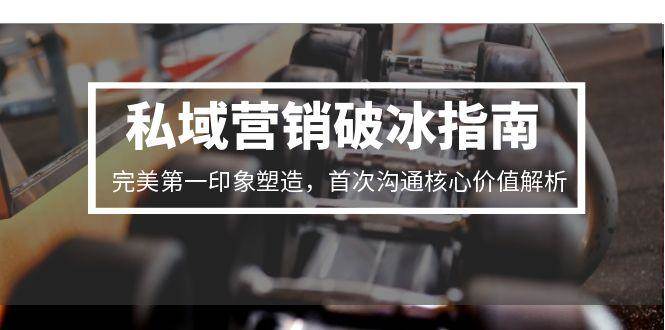 私域营销破冰指南：3步塑造完美第一印象，首次沟通核心价值高效传递