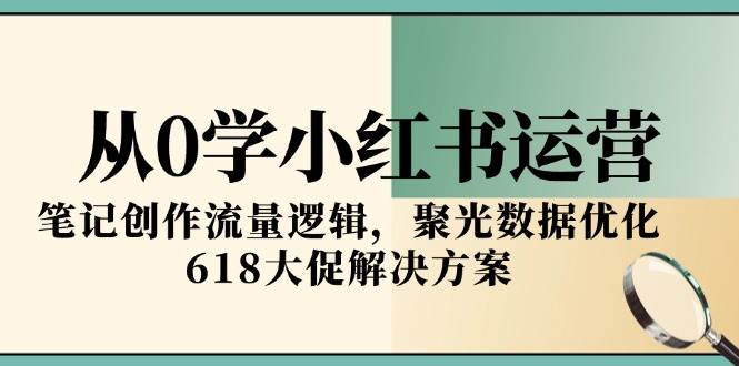 从0开始学小红书运营：新手必看笔记创作流量逻辑+聚光数据优化，618大促流量解决方案