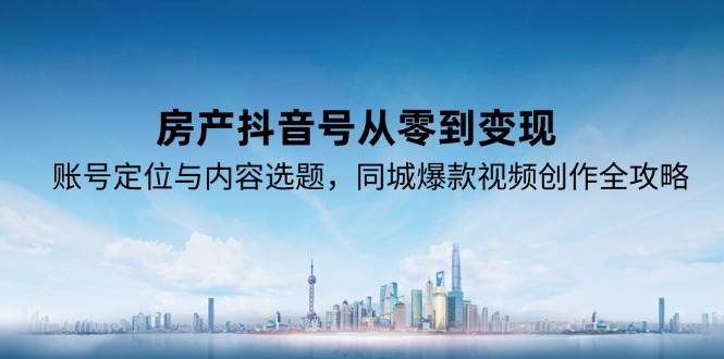 房产抖音号从零到变现全攻略：账号定位+内容选题+同城爆款视频创作指南