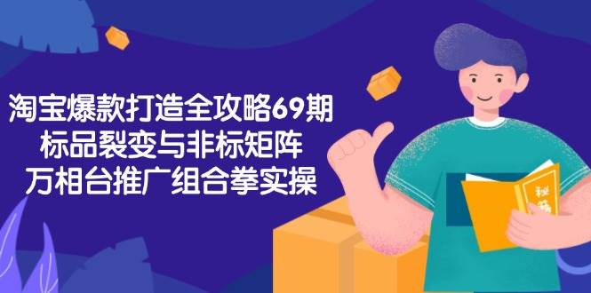 淘宝爆款打造全攻略69期：标品裂变+非标矩阵+万相台推广组合拳实操