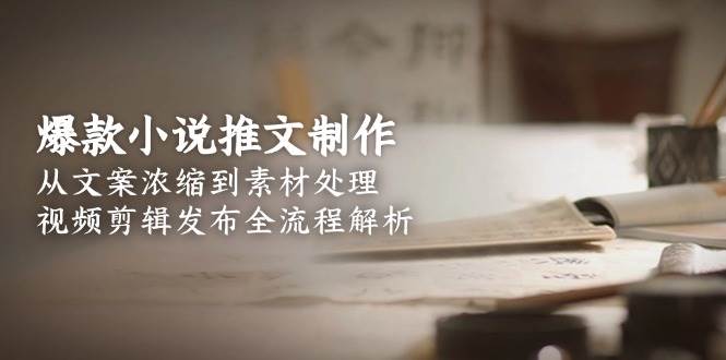 爆款小说推文制作全流程：从文案浓缩、素材处理到视频剪辑发布，新手保姆级教程