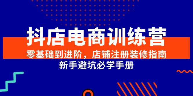 抖店电商训练营：零基础新手从入门到进阶，店铺注册装修+避坑必学手册
