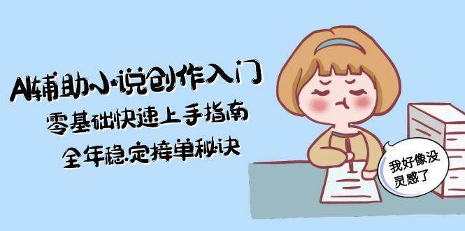 AI辅助小说创作零基础入门指南：新手快速上手，全年稳定接单秘诀