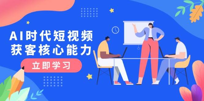 AI时代短视频获客核心课：三大必备技能解析与认知升级关键点
