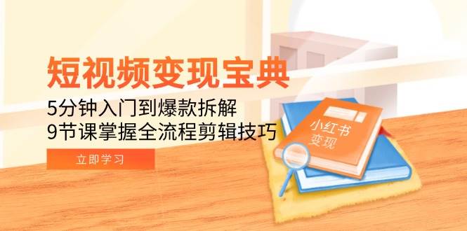 短视频变现宝典：5分钟入门+爆款拆解实战，9节课掌握全流程剪辑技巧