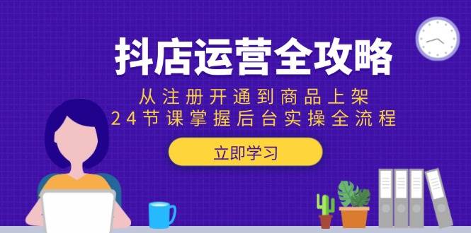 新手抖店运营全攻略：24节课从注册开通到商品上架，掌握后台实操全流程