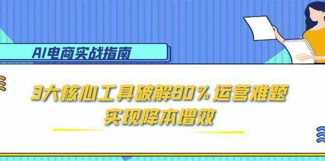AI电商降本增效实战：3大核心工具解决80%运营难题，运营效率翻倍指南