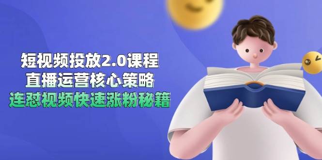 【2024升级版】短视频投放2.0课程+直播运营核心策略+连怼视频快速涨粉秘籍，3大模块实战攻略