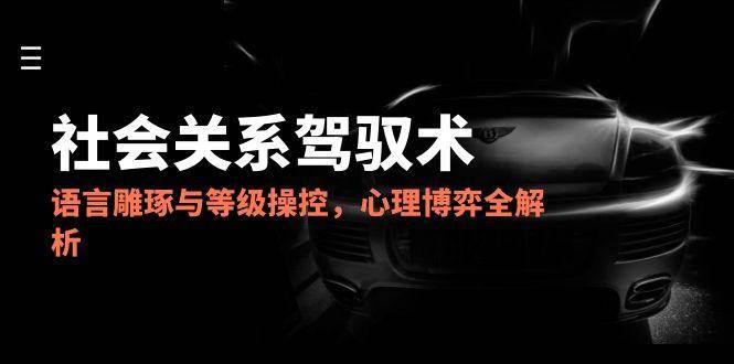 2025社会关系驾驭术：语言雕琢、等级操控与心理博弈全指南
