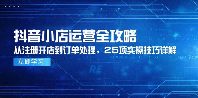 抖音小店运营从0到1：注册开店到订单处理全流程，25项实操技巧详解