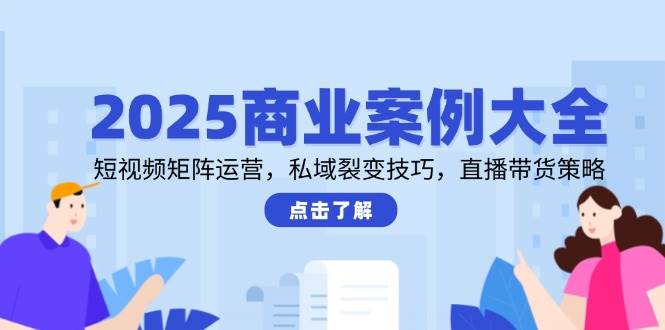 2025商业案例大全：短视频矩阵运营+私域裂变技巧+直播带货策略全攻略