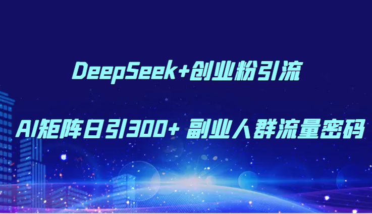 DeepSeek+AI矩阵：副业人群创业粉引流日引300+，流量密码公开