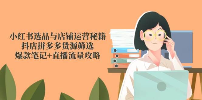 小红书选品+店铺运营秘籍：抖店拼多多货源筛选·爆款笔记+直播流量全攻略