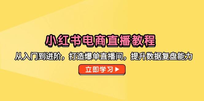 小红书电商直播全攻略：从入门到进阶，打造爆单直播间+数据复盘能力提升指南
