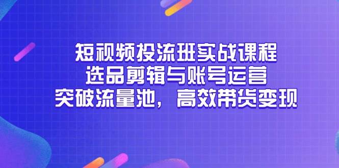 短视频投流班实战课：选品剪辑+账号运营，突破流量池高效带货变现