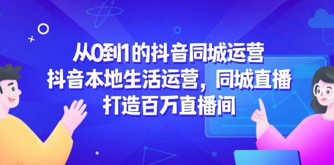 抖音同城运营从0到1：本地生活+同城直播实战，打造百万直播间全攻略