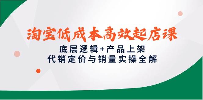 淘宝低成本高效起店全攻略：底层逻辑+产品上架+代销定价+销量实操干货指南