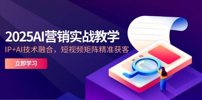 2025AI营销实战课：IP×AI技术融合，短视频矩阵精准获客策略