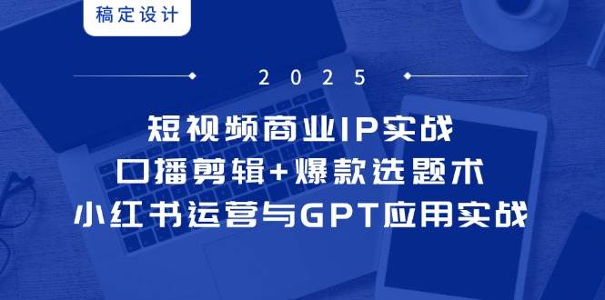 短视频商业IP实战6期：口播剪辑·爆款选题术·小红书运营·GPT应用实战