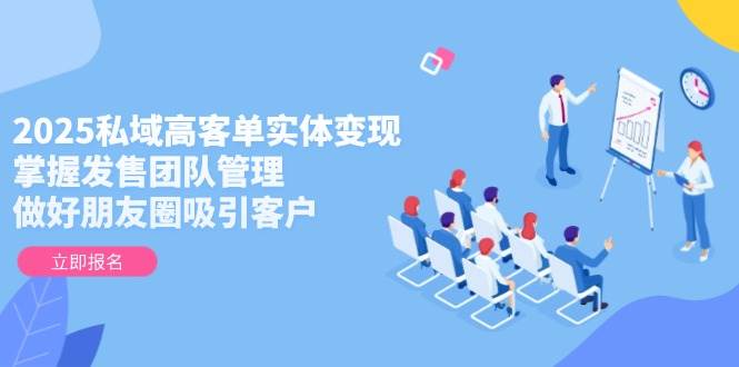 2025私域高客单实体变现指南：发售团队管理+朋友圈客户吸引实战攻略