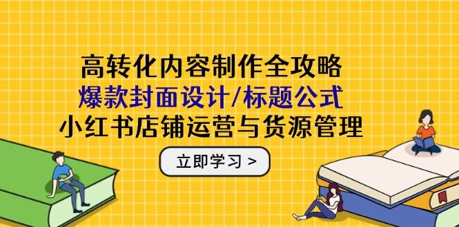 小红书高转化内容全攻略：爆款封面设计+标题公式+店铺运营+货源管理