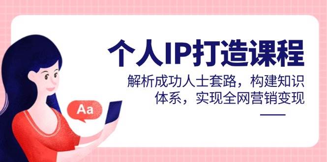 2024个人IP打造实战课：解析成功人士套路，构建知识体系，全网营销变现指南