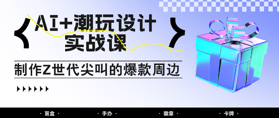 自媒体人必学！AI潮玩设计实战课：手把手教你打造Z世代爆款周边，掌握印钞级变现秘籍