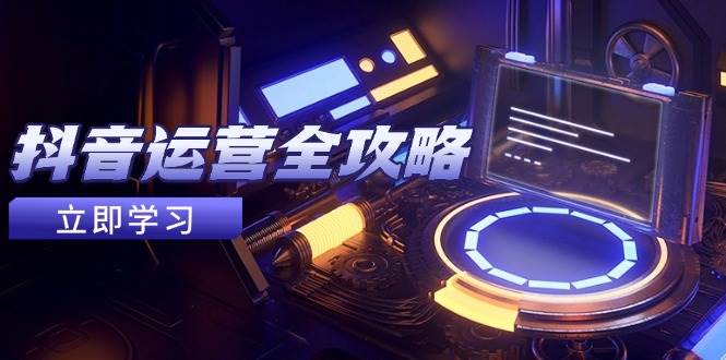 抖音运营全攻略：账号包装+养号技巧+情感增粉+视频搬运，快速变现指南