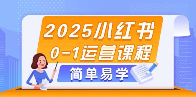2025小红书0-1运营课程：从选品到发布，新手必备技巧全攻略