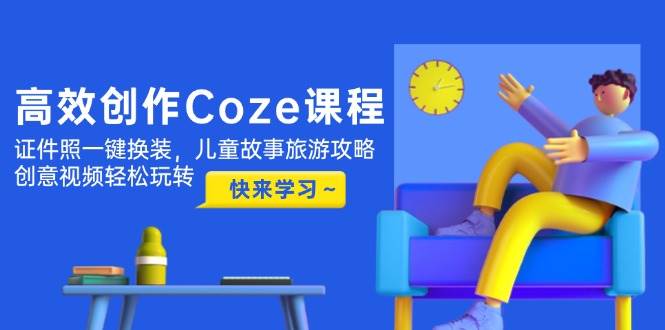 高效创作Coze课程｜证件照一键换装｜儿童故事旅游攻略｜创意视频轻松玩转：全场景实用指南
