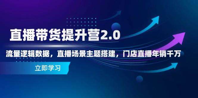 直播带货提升营2.0：流量逻辑数据+场景主题搭建，门店直播年销千万实战指南
