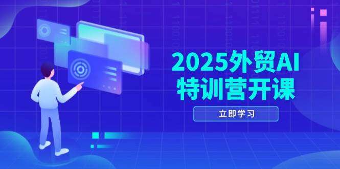 2025外贸AI特训营开课：AI建站+品牌选品+主动被动获客+社媒开发，实战赋能外贸增长全流程